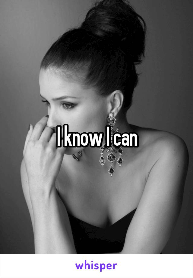 I know I can