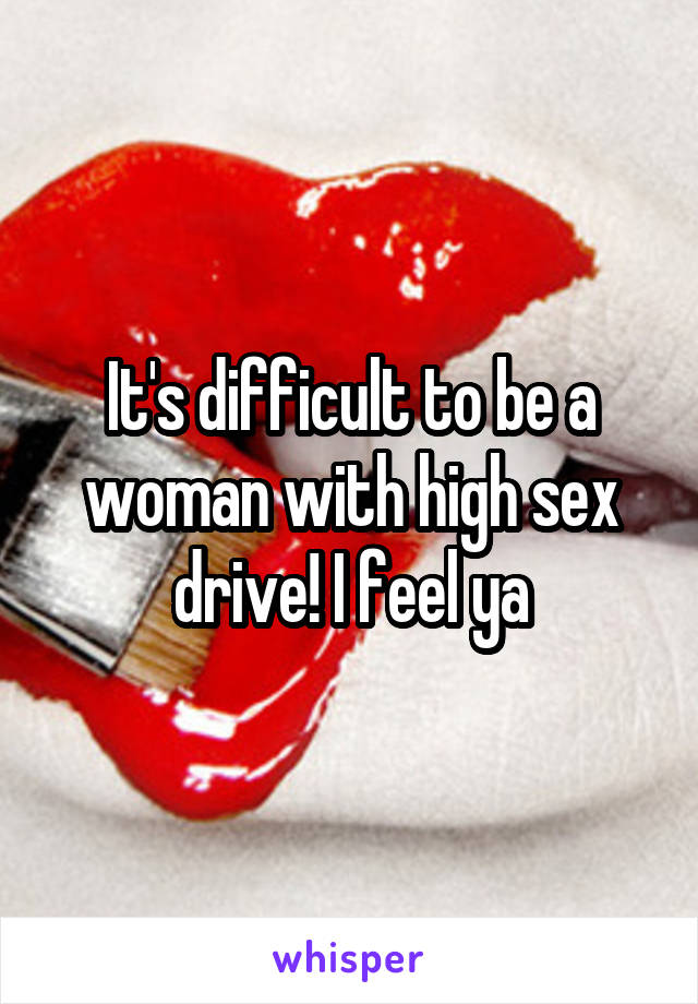 It's difficult to be a woman with high sex drive! I feel ya