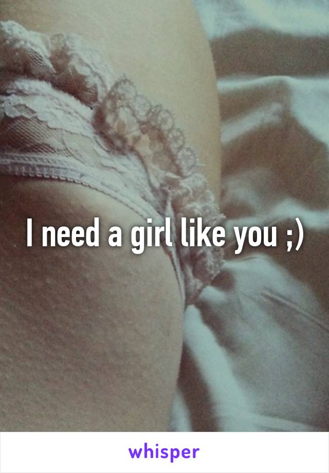 I need a girl like you ;)