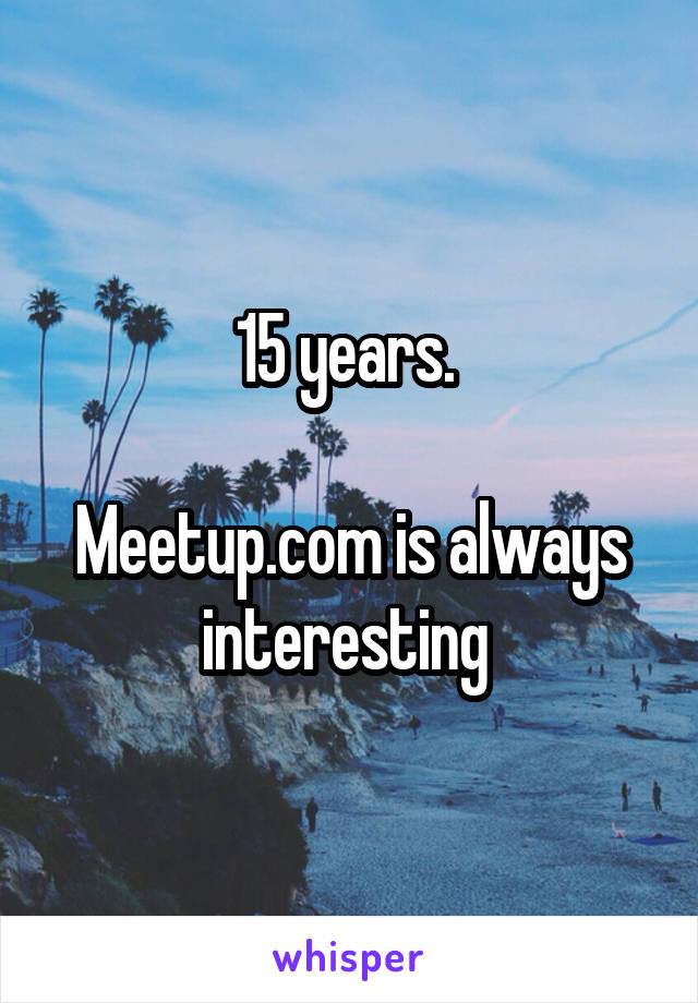 15 years. 

Meetup.com is always interesting 