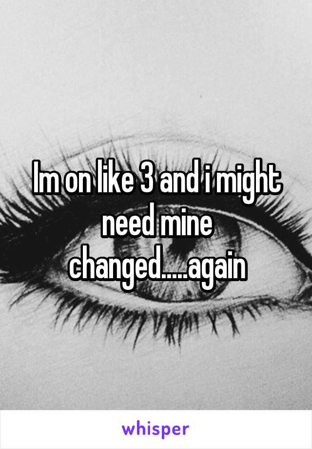 Im on like 3 and i might need mine changed.....again