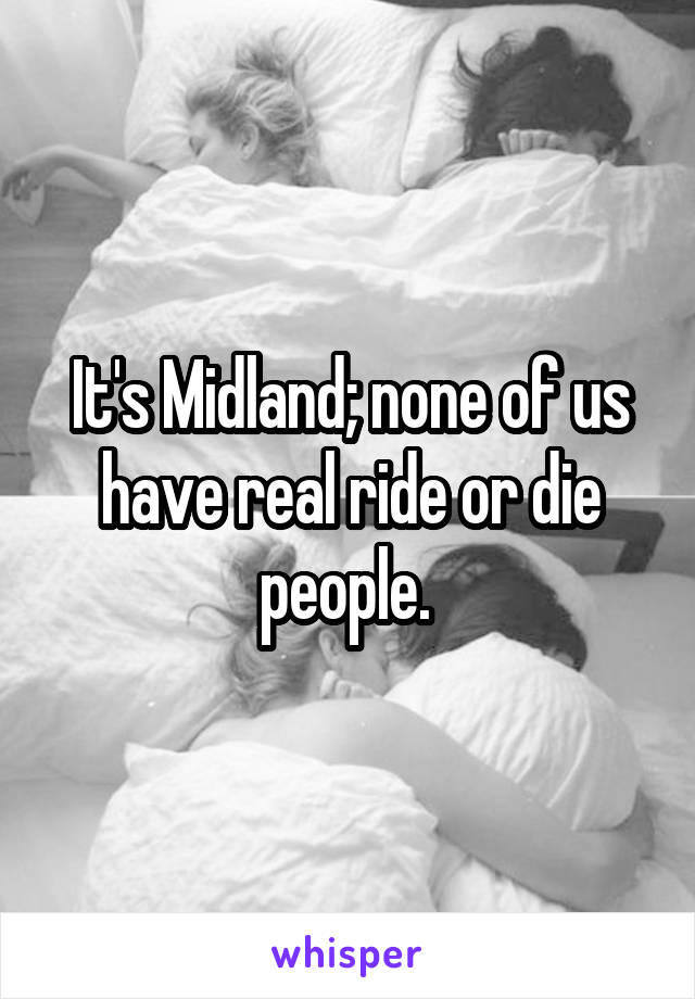 It's Midland; none of us have real ride or die people. 