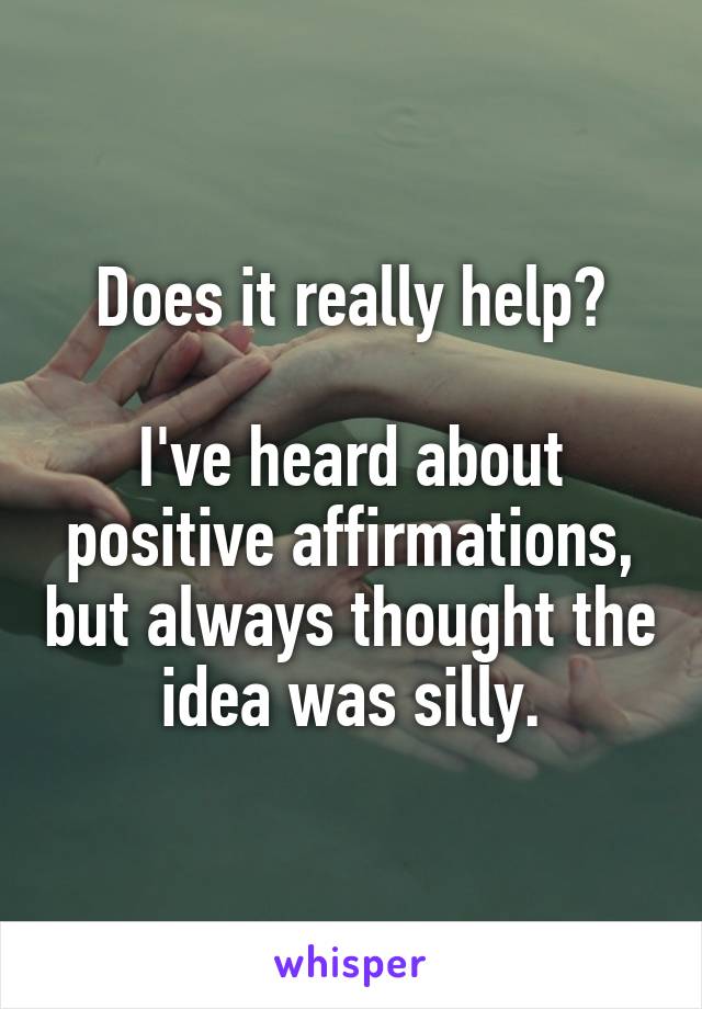 Does it really help?

I've heard about positive affirmations, but always thought the idea was silly.