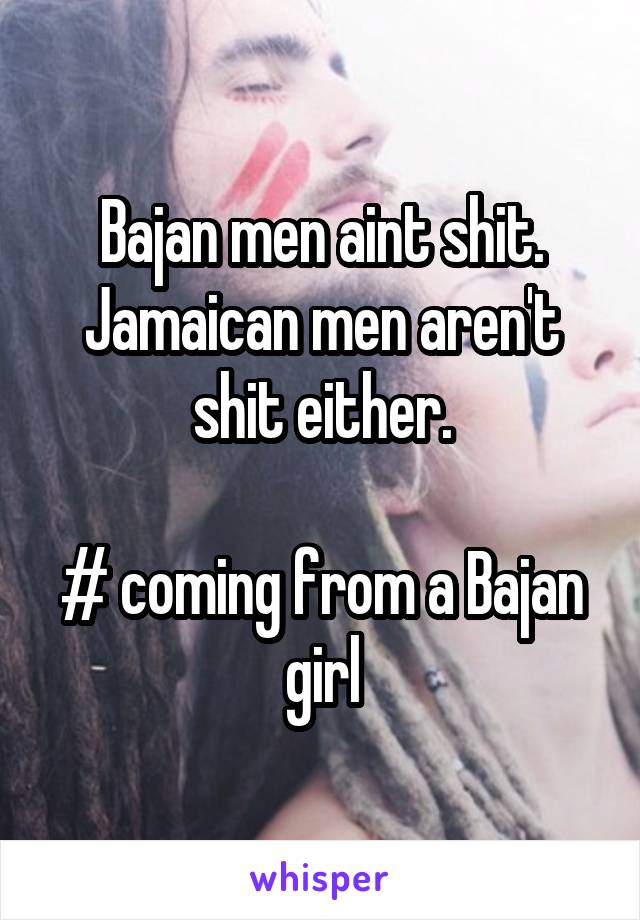 Bajan men aint shit. Jamaican men aren't shit either.

# coming from a Bajan girl