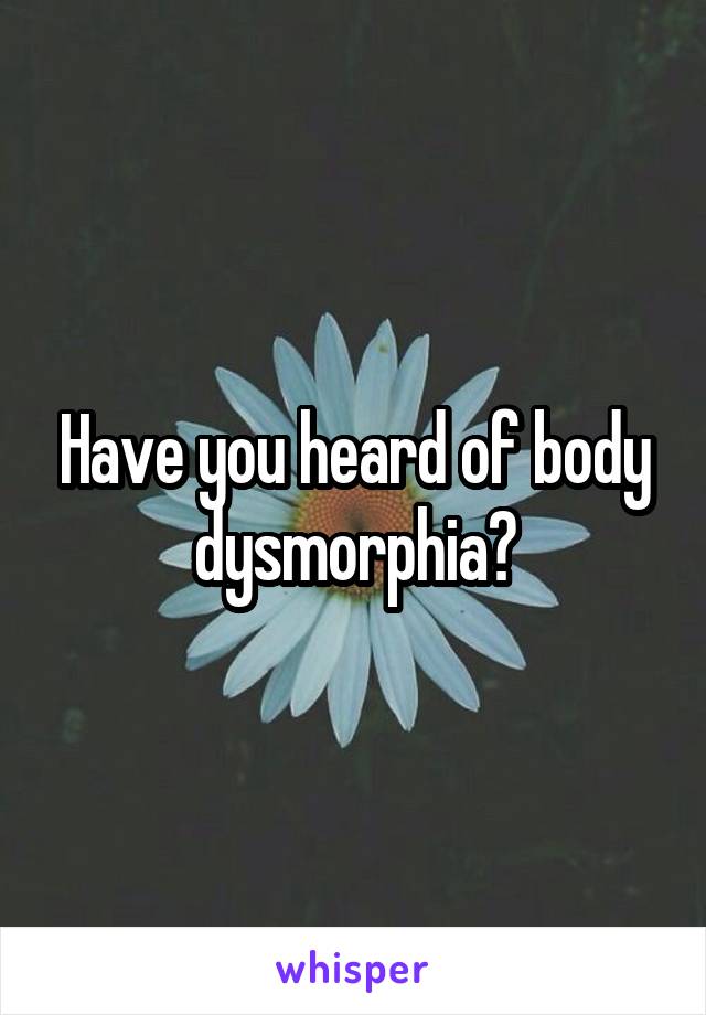 Have you heard of body dysmorphia?