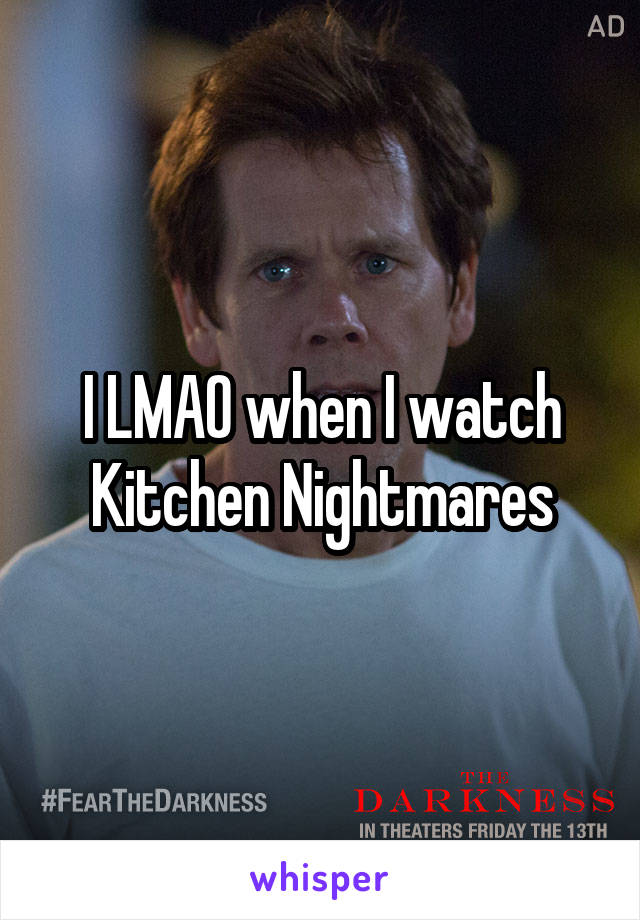 I LMAO when I watch Kitchen Nightmares