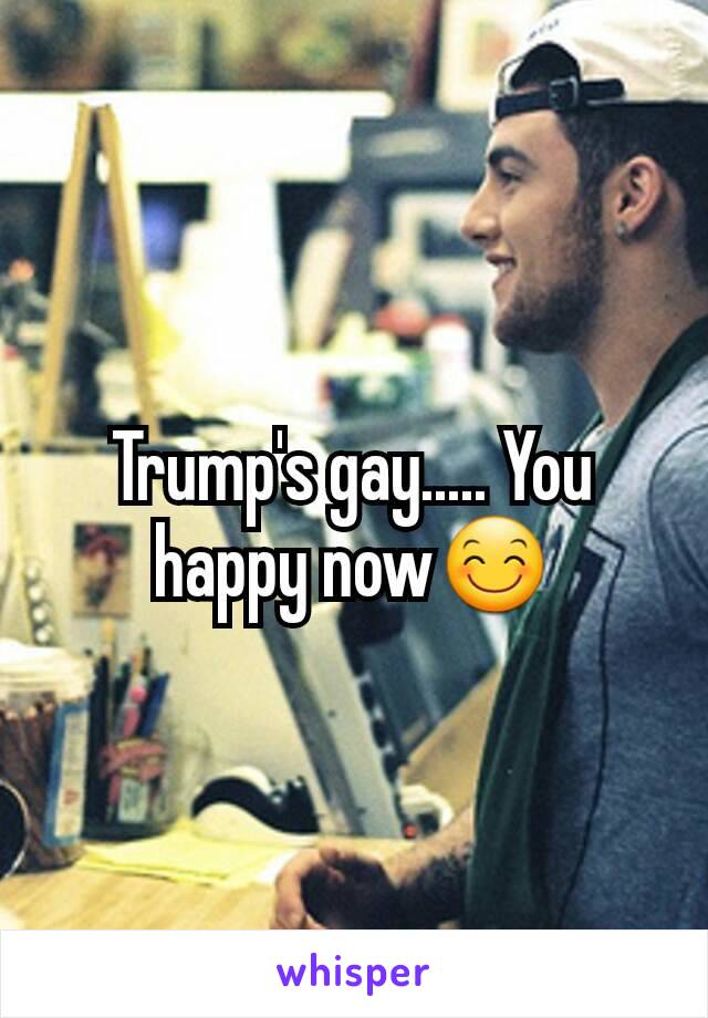 Trump's gay..... You happy now😊