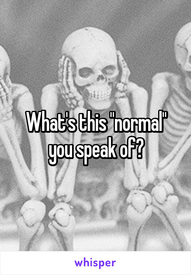 What's this "normal" you speak of?
