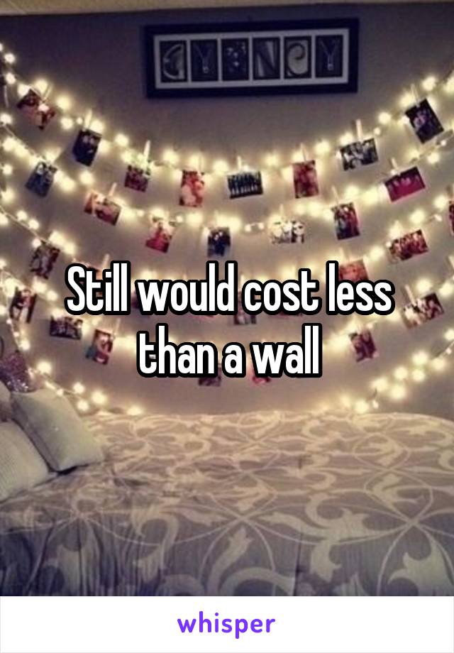 Still would cost less than a wall