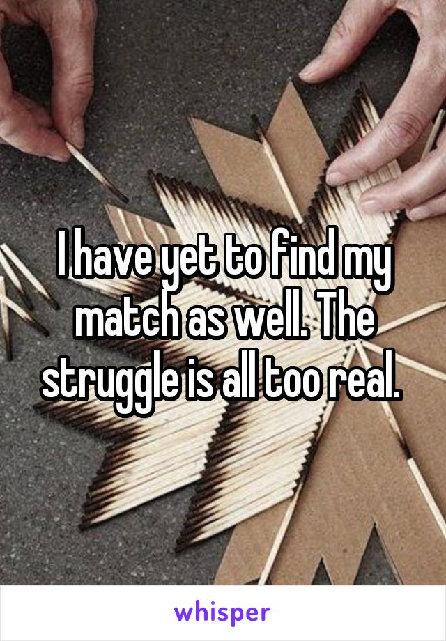 I have yet to find my match as well. The struggle is all too real. 