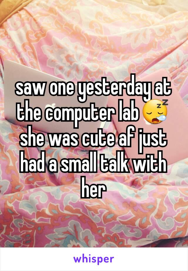 saw one yesterday at the computer lab😪 she was cute af just had a small talk with her