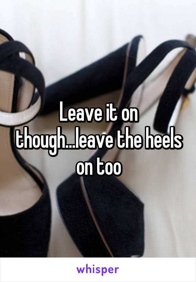 Leave it on though...leave the heels on too