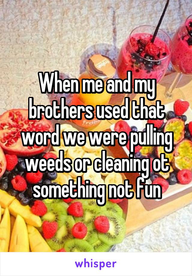 When me and my brothers used that word we were pulling weeds or cleaning ot something not fun