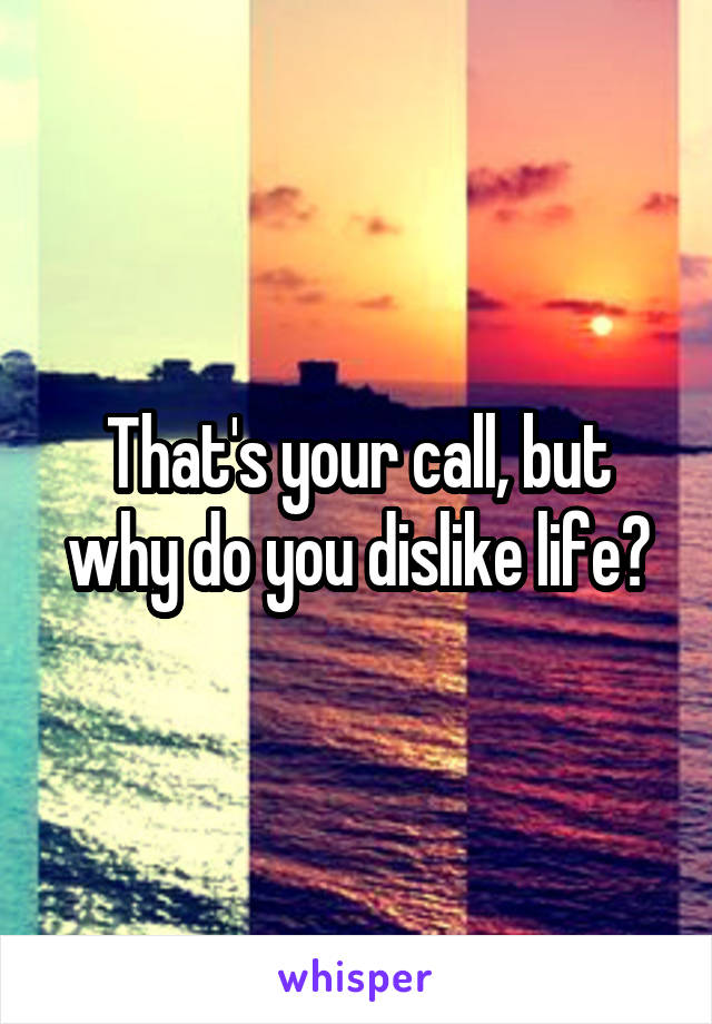 That's your call, but why do you dislike life?