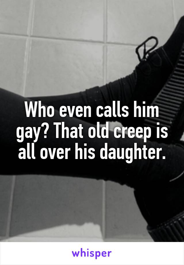 Who even calls him gay? That old creep is all over his daughter.