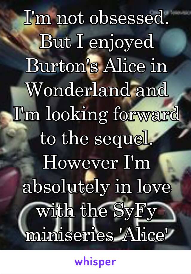 I'm not obsessed. But I enjoyed Burton's Alice in Wonderland and I'm looking forward to the sequel. However I'm absolutely in love with the SyFy miniseries 'Alice' have you seen it?