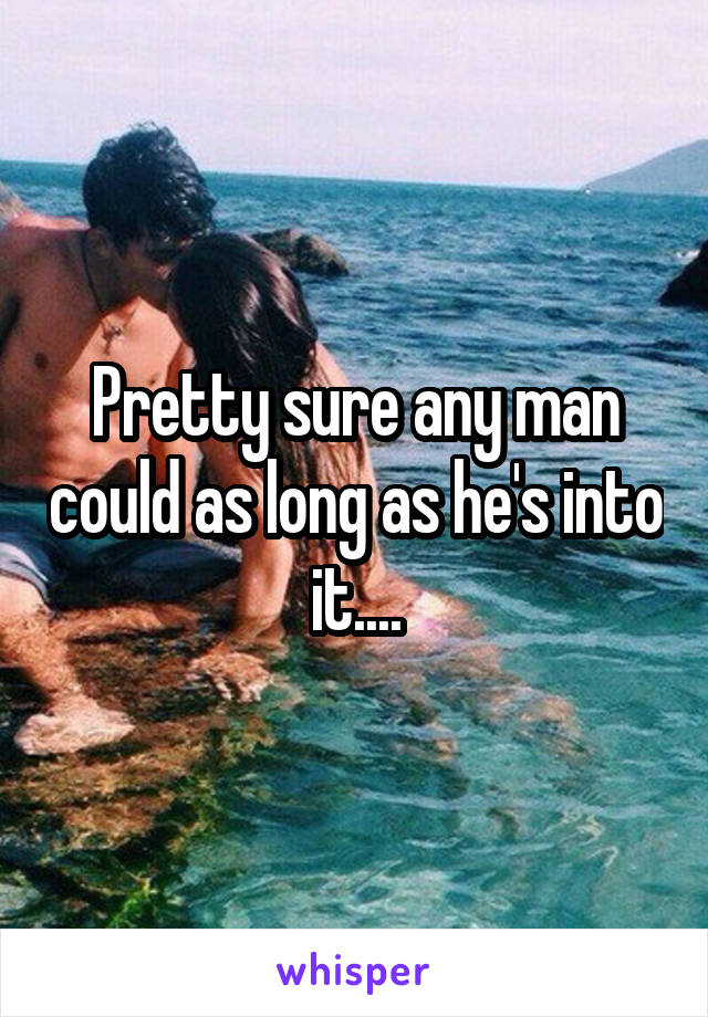 Pretty sure any man could as long as he's into it....