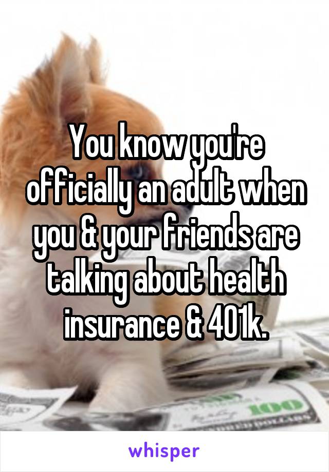 You know you're officially an adult when you & your friends are talking about health insurance & 401k.