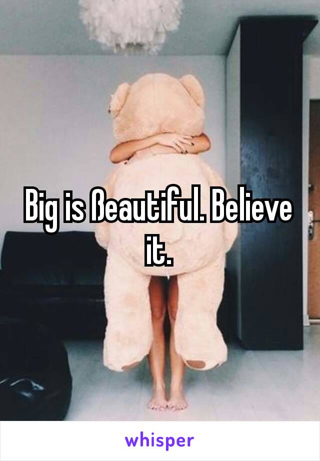 Big is ßeautiful. Believe it.