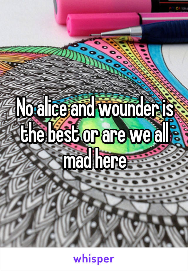 No alice and wounder is the best or are we all mad here