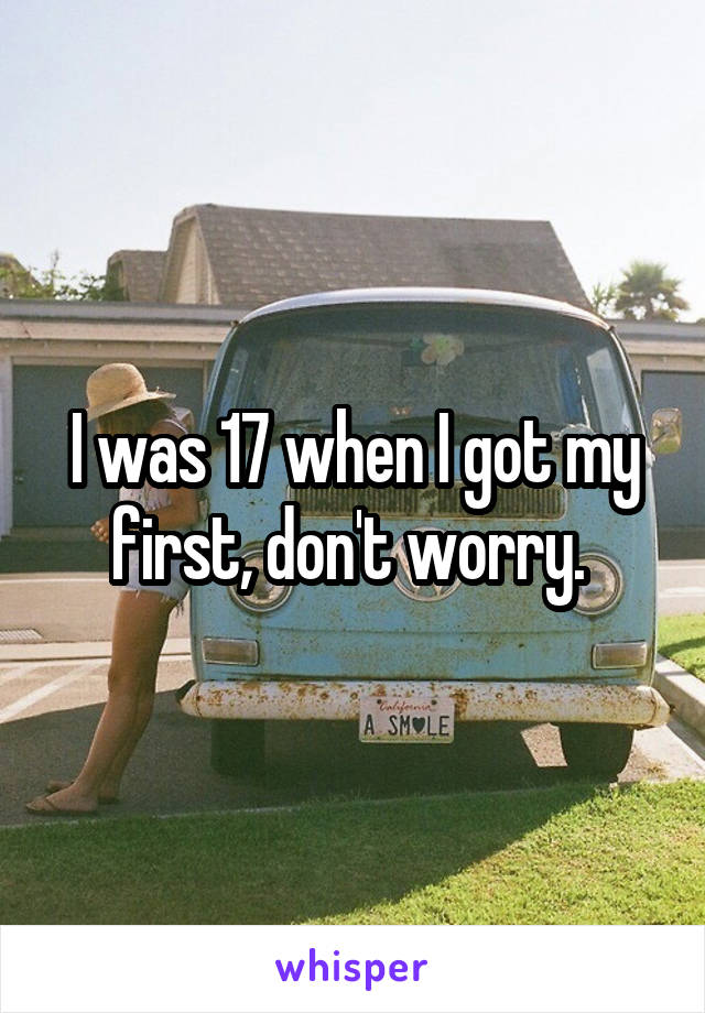 I was 17 when I got my first, don't worry. 