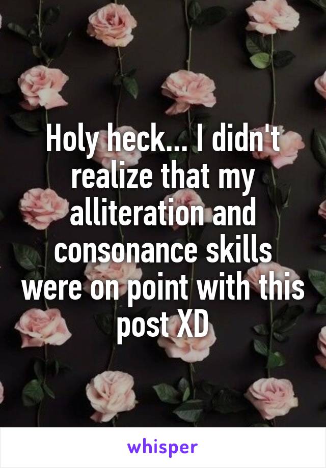 Holy heck... I didn't realize that my alliteration and consonance skills were on point with this post XD