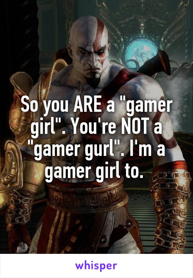 So you ARE a "gamer girl". You're NOT a "gamer gurl". I'm a gamer girl to. 