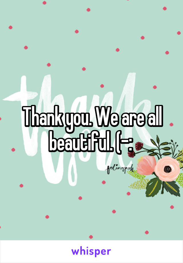 Thank you. We are all beautiful. (-: 