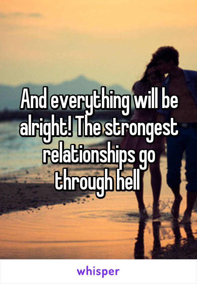 And everything will be alright! The strongest relationships go through hell 