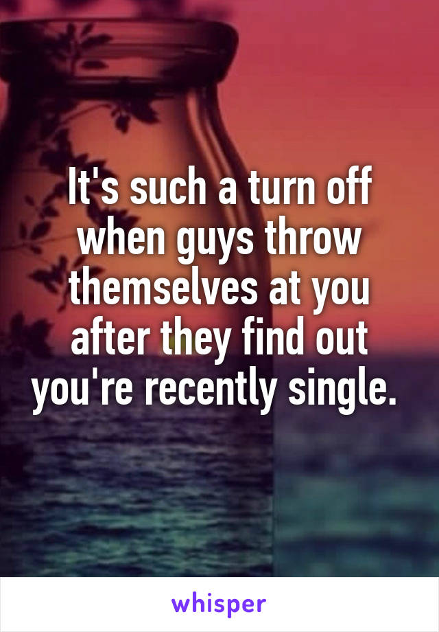 It's such a turn off when guys throw themselves at you after they find out you're recently single. 
