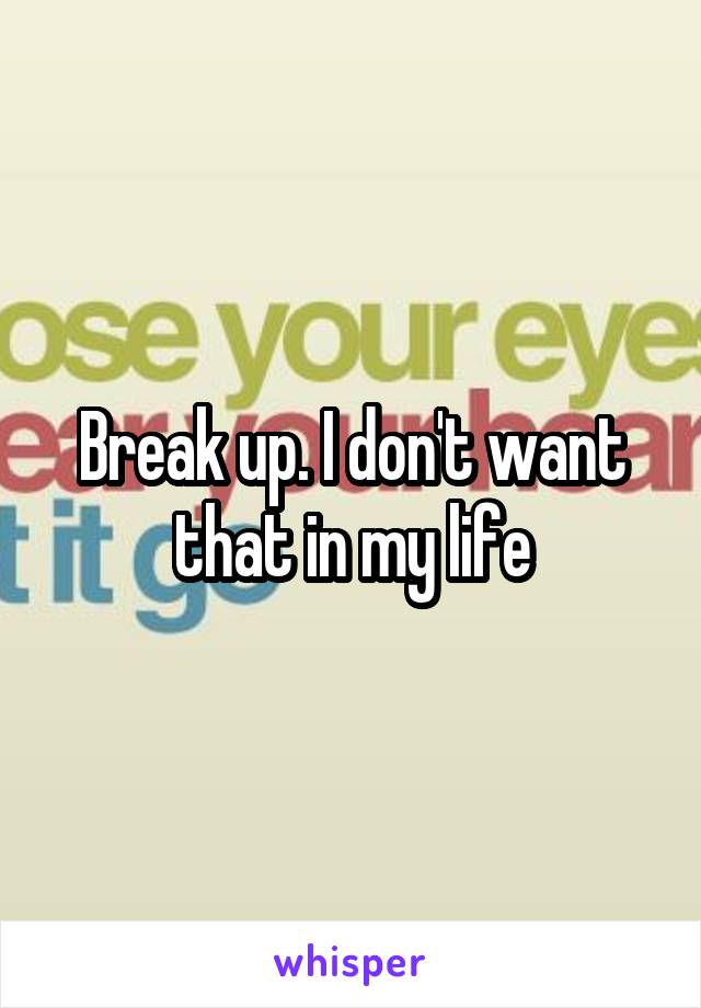 Break up. I don't want that in my life