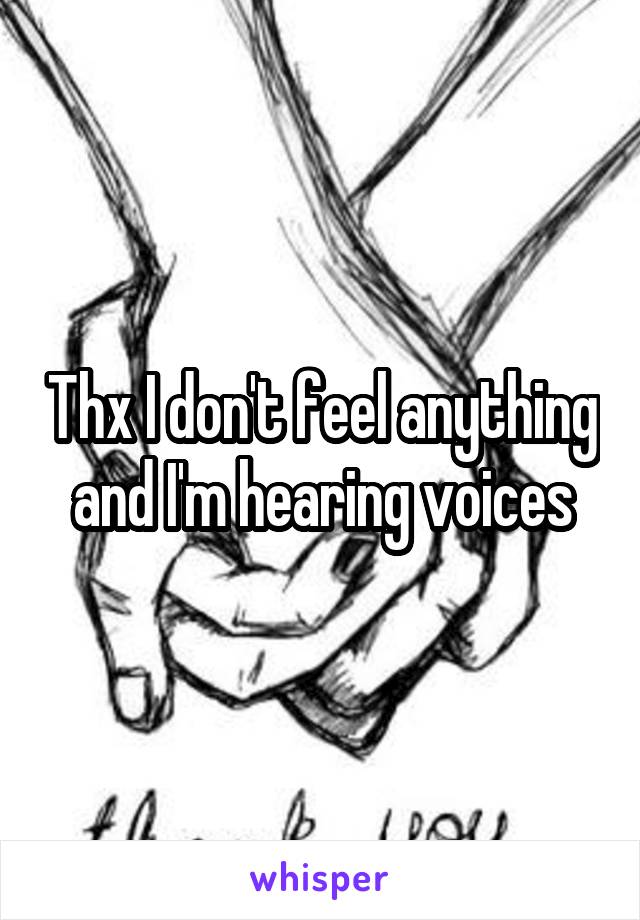 Thx I don't feel anything and I'm hearing voices