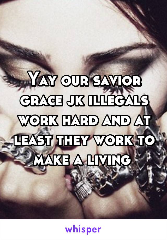Yay our savior grace jk illegals work hard and at least they work to make a living 