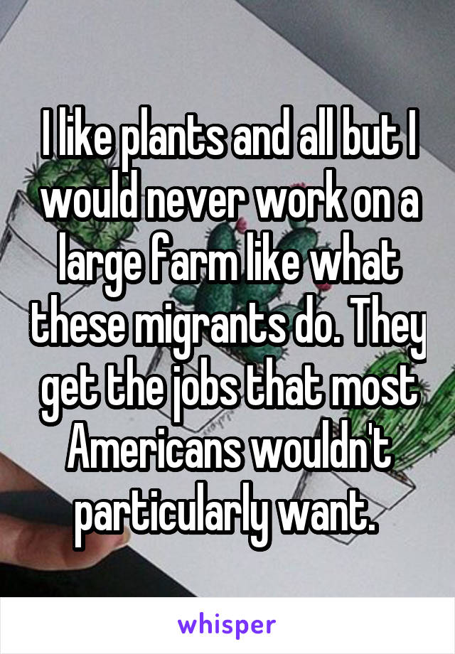 I like plants and all but I would never work on a large farm like what these migrants do. They get the jobs that most Americans wouldn't particularly want. 