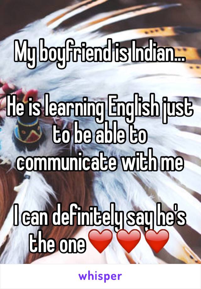 My boyfriend is Indian...

He is learning English just to be able to communicate with me

I can definitely say he's the one❤️❤️❤️