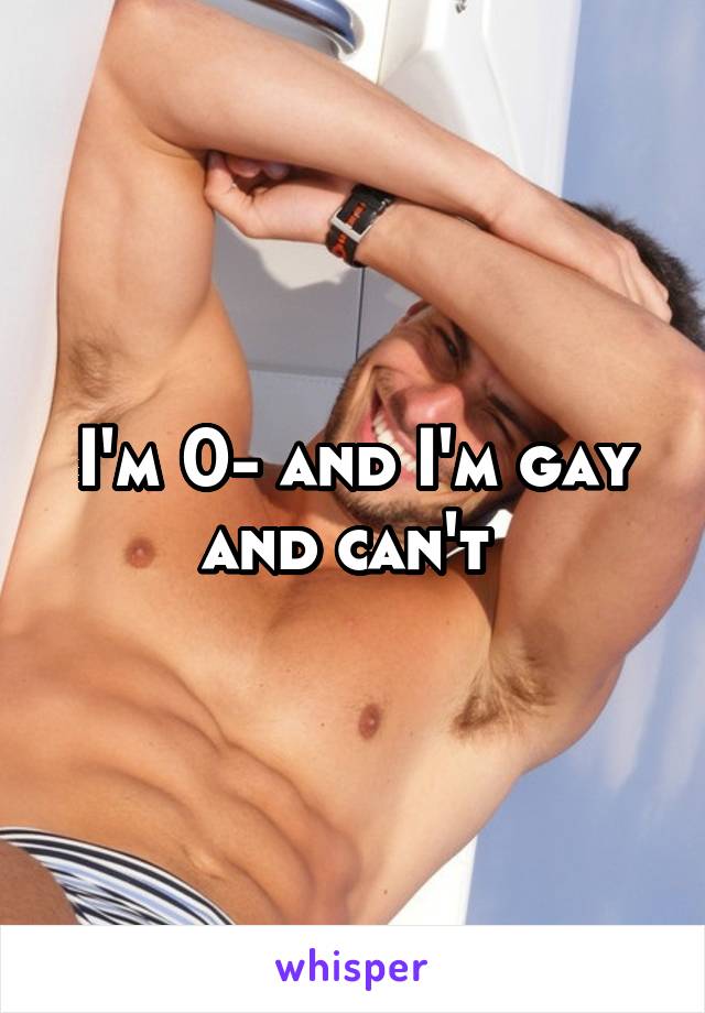 I'm 0- and I'm gay and can't 