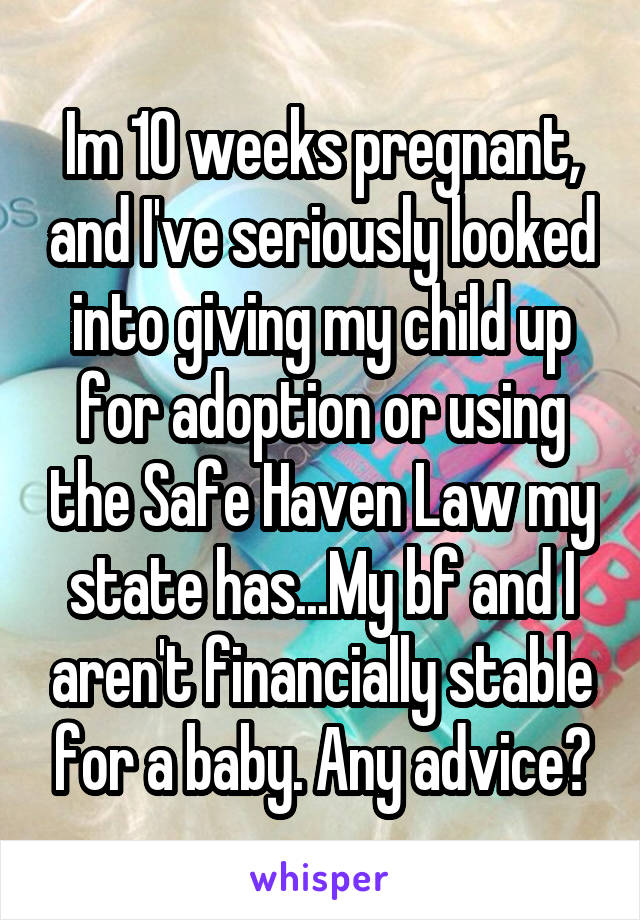 Im 10 weeks pregnant, and I've seriously looked into giving my child up for adoption or using the Safe Haven Law my state has...My bf and I aren't financially stable for a baby. Any advice?