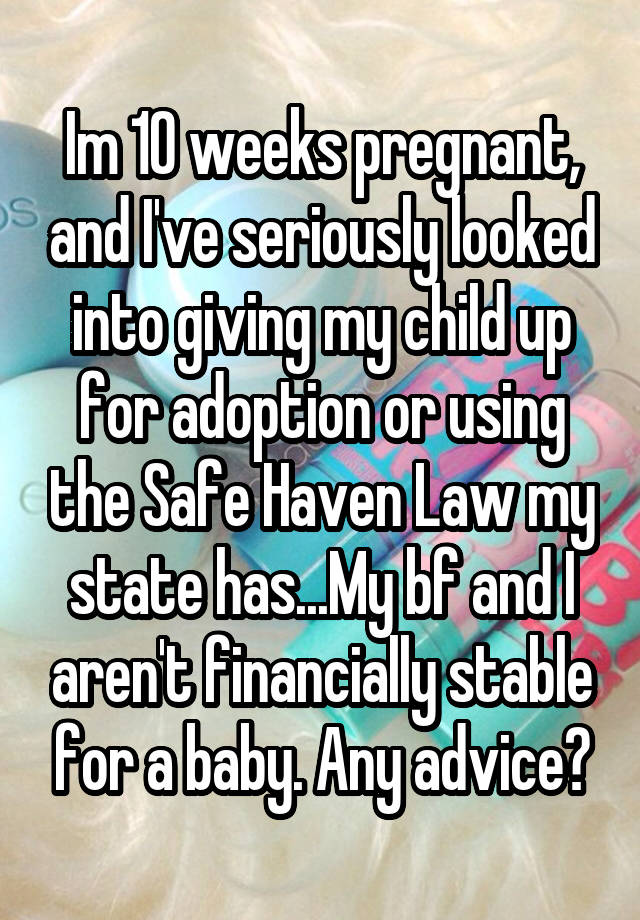 Im 10 weeks pregnant, and I've seriously looked into giving my child up for adoption or using the Safe Haven Law my state has...My bf and I aren't financially stable for a baby. Any advice?