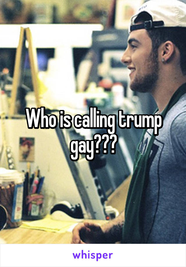 Who is calling trump gay???