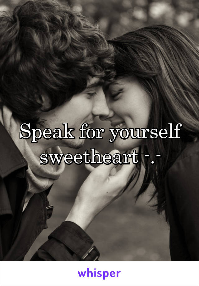 Speak for yourself sweetheart -.-