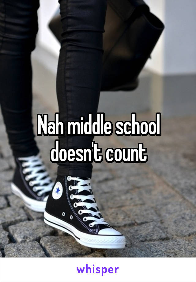 Nah middle school doesn't count