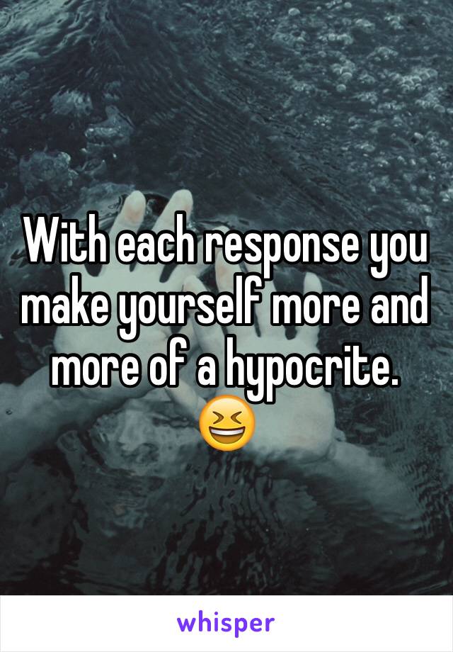 With each response you make yourself more and more of a hypocrite.   😆