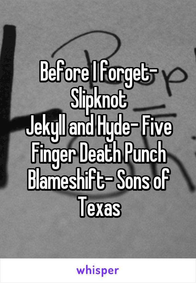 Before I forget- Slipknot
Jekyll and Hyde- Five Finger Death Punch
Blameshift- Sons of Texas