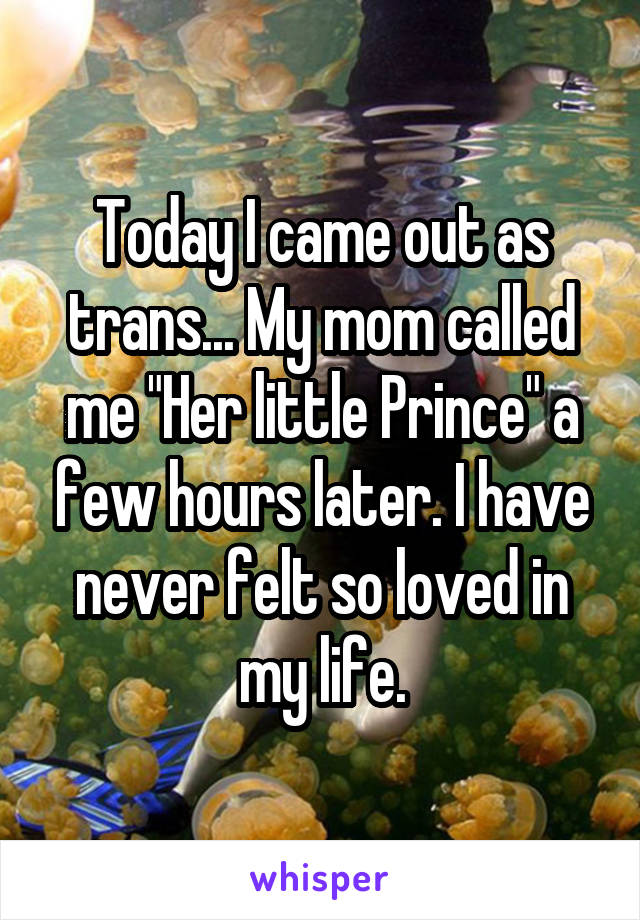 Today I came out as trans... My mom called me "Her little Prince" a few hours later. I have never felt so loved in my life.