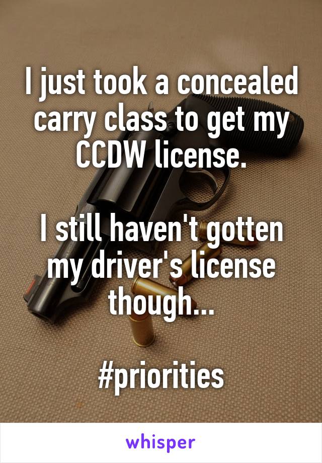 I just took a concealed carry class to get my CCDW license.

I still haven't gotten my driver's license though...

#priorities