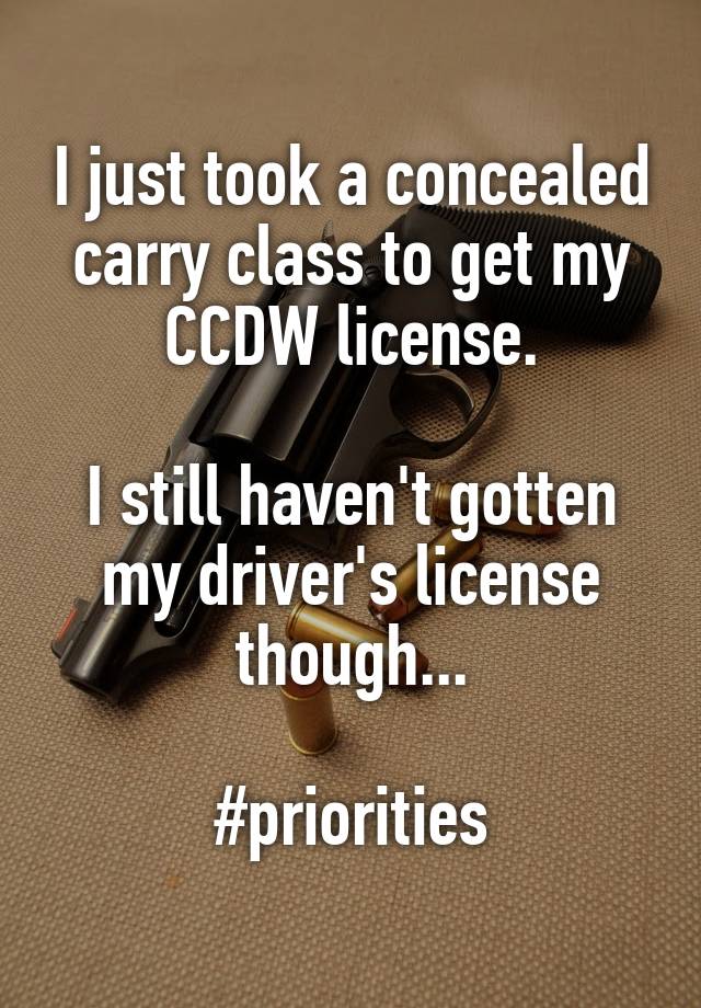 I just took a concealed carry class to get my CCDW license.

I still haven't gotten my driver's license though...

#priorities