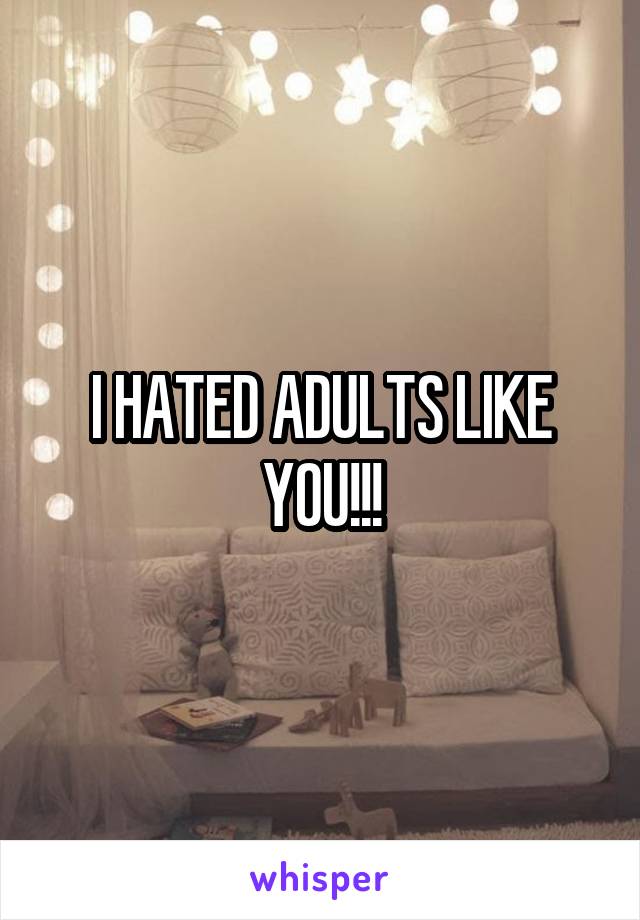 I HATED ADULTS LIKE YOU!!!