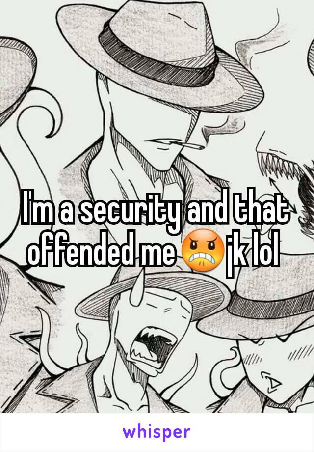 I'm a security and that offended me😠jk lol 