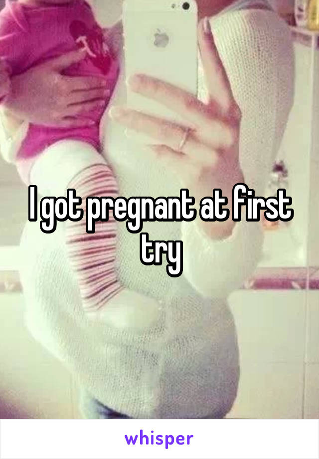 I got pregnant at first try