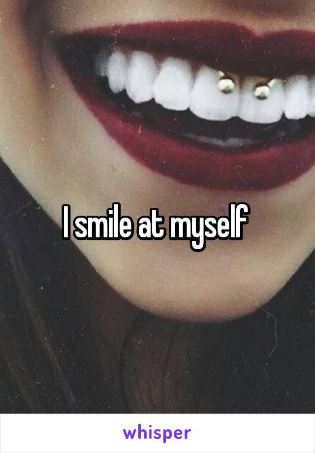 I smile at myself 